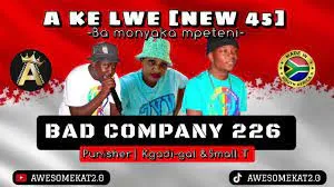 BAD COMPANY 226 – A KE LWE (NEW 45) [BA MONYAKA MPETENI]