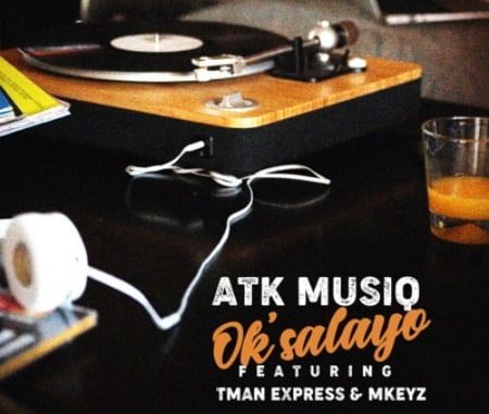 ATK Musiq – Ok’salayo Ft. Tman Xpress & Mkeyz