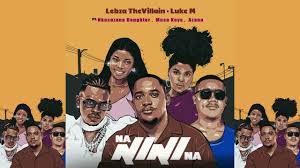 Lebza The Villain & Luke M – Na Nini Na feat. Nkosazana Daughter, Musa Keys & Azana